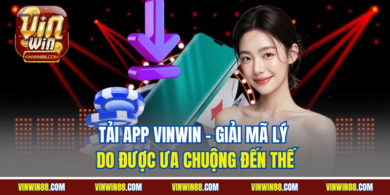 tai-app-vinwin-giai-ma-ly-do-duoc-ua-chuong-den-the.